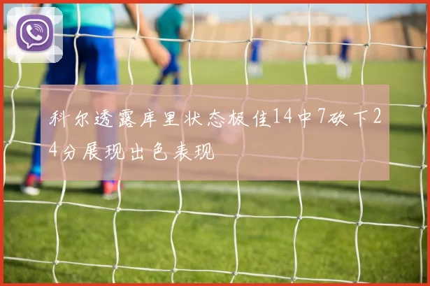 科尔透露库里状态极佳14中7砍下24分展现出色表现