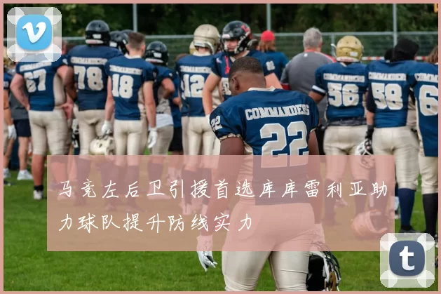马竞左后卫引援首选库库雷利亚助力球队提升防线实力