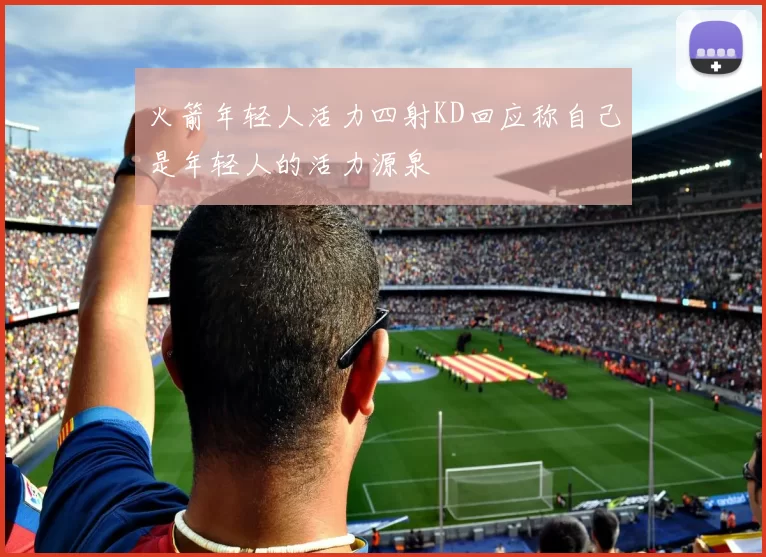 火箭年轻人活力四射KD回应称自己是年轻人的活力源泉