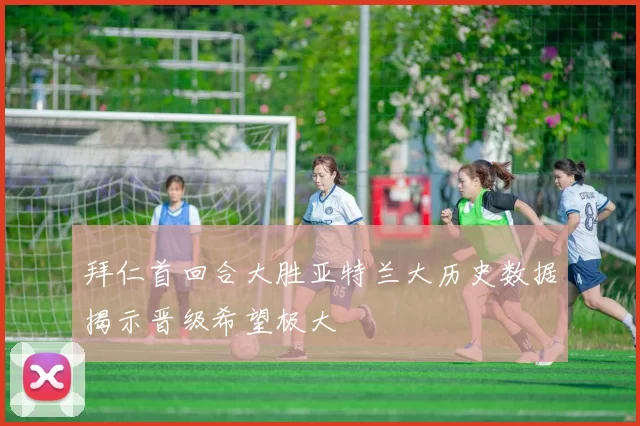 拜仁首回合大胜亚特兰大历史数据揭示晋级希望极大