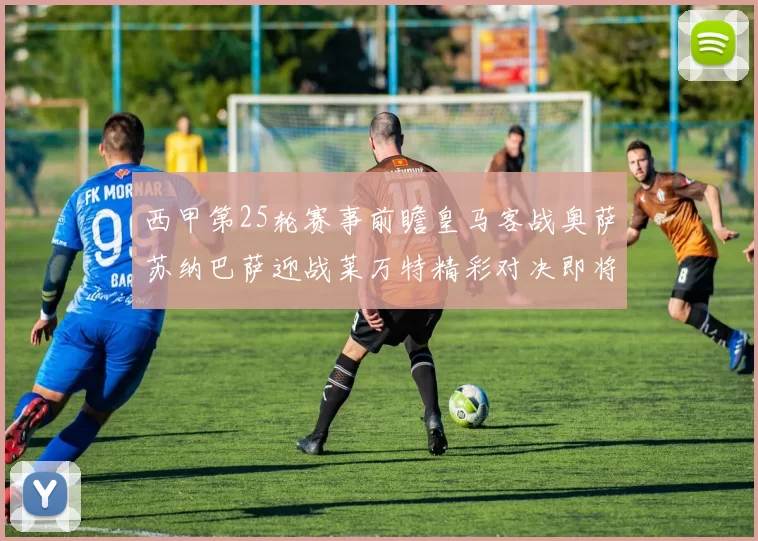 西甲第25轮赛事前瞻皇马客战奥萨苏纳巴萨迎战莱万特精彩对决即将上演