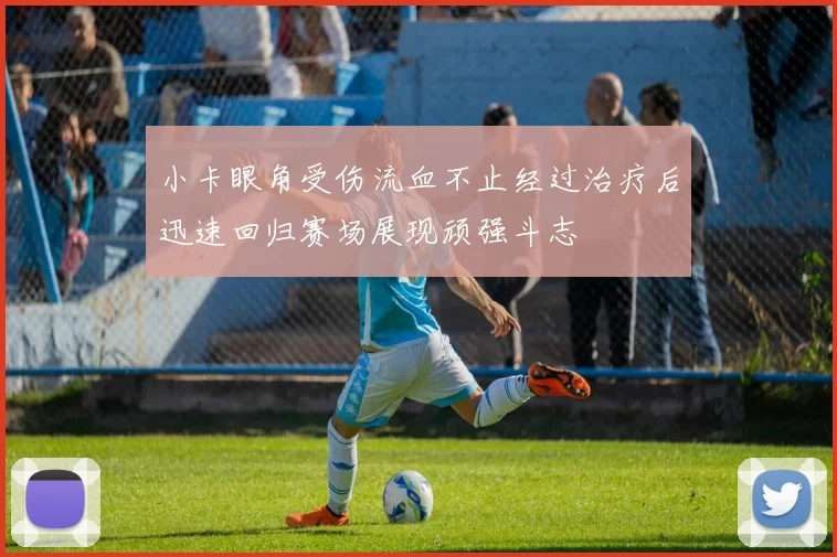 小卡眼角受伤流血不止经过治疗后迅速回归赛场展现顽强斗志