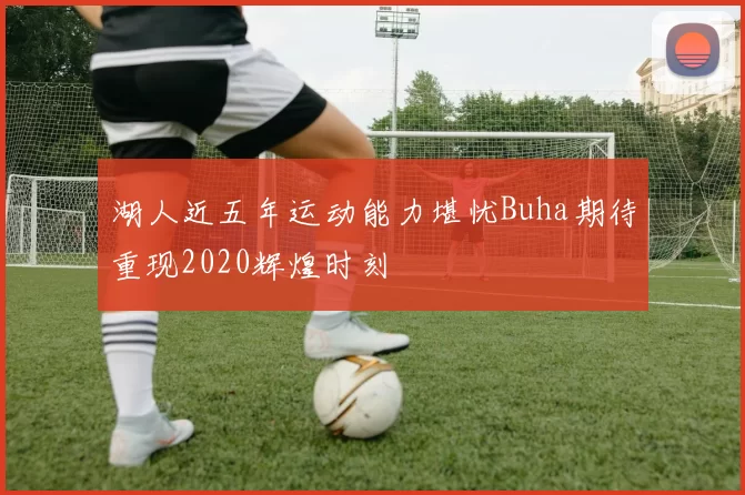 湖人近五年运动能力堪忧Buha期待重现2020辉煌时刻