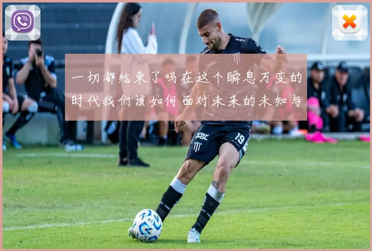 一切都结束了吗在这个瞬息万变的时代我们该如何面对未来的未知与挑战