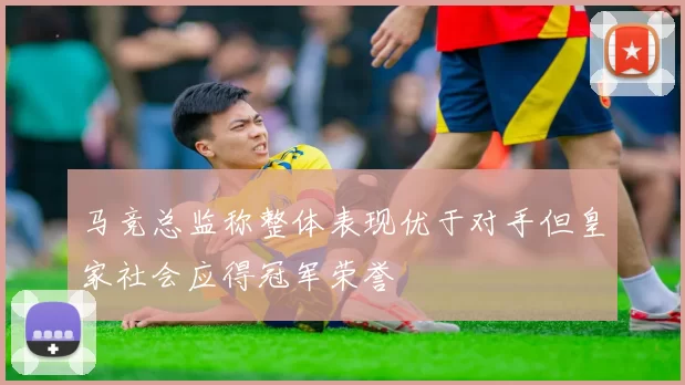 马竞总监称整体表现优于对手但皇家社会应得冠军荣誉