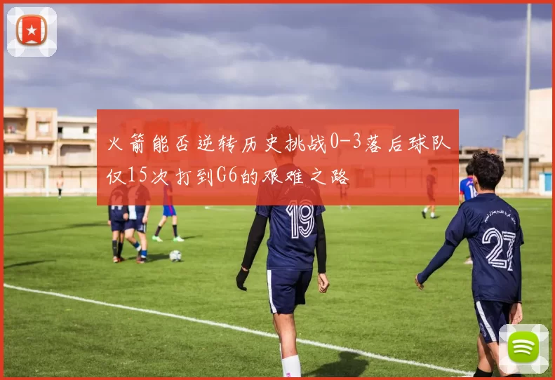 火箭能否逆转历史挑战0-3落后球队仅15次打到G6的艰难之路