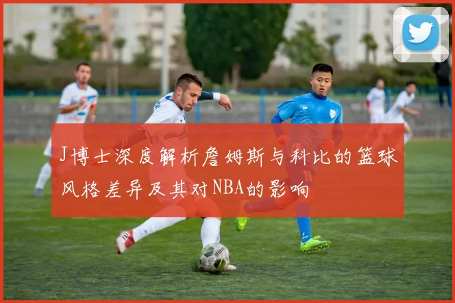 J博士深度解析詹姆斯与科比的篮球风格差异及其对NBA的影响