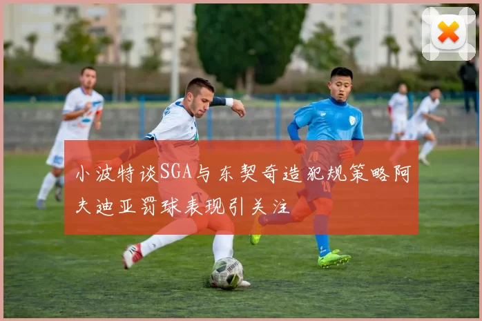 小波特谈SGA与东契奇造犯规策略阿夫迪亚罚球表现引关注