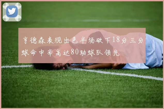 亨德森表现出色半场砍下18分三分球命中率高达80助球队领先