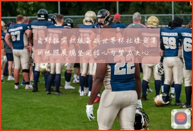 南野拓实积极备战世界杯社媒分享训练照展现坚定信心与努力决心