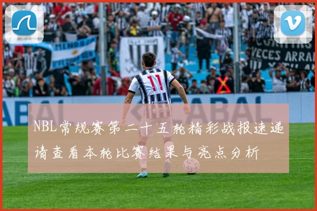 NBL常规赛第二十五轮精彩战报速递请查看本轮比赛结果与亮点分析
